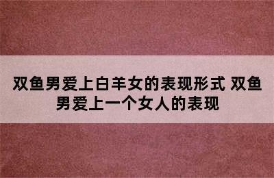 双鱼男爱上白羊女的表现形式 双鱼男爱上一个女人的表现